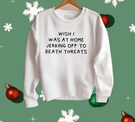 Wish I Was At Home Jerking Off To Death Threats Shirt