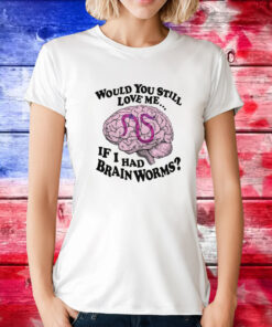 Would You Still Love Me If I Had Brainworms Tee Shirt