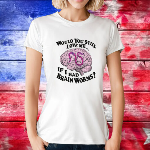 Would You Still Love Me If I Had Brainworms Tee Shirt