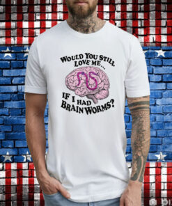 Would You Still Love Me If I Had Brainworms TShirt