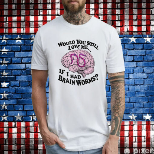 Would You Still Love Me If I Had Brainworms TShirt