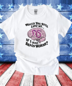 Would You Still Love Me If I Had Brainworms TShirts