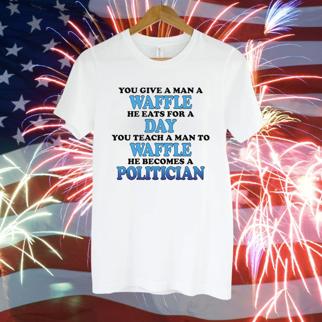 You Give A Man A Waffle, He Eats For A Day. You Teach A Man To Waffle, He Becomes A Politician Tee Shirt