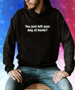 You Just Left Your Dog At Home Tee Shirt