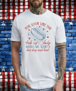 You Look Like The 4th Of July Makes Me Want A Hot Dog Real Bad TShirt