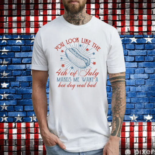 You Look Like The 4th Of July Makes Me Want A Hot Dog Real Bad TShirt