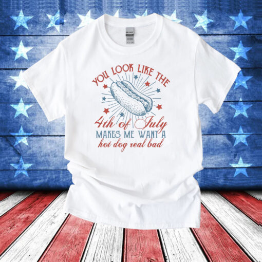 You Look Like The 4th Of July Makes Me Want A Hot Dog Real Bad Tee Shirt