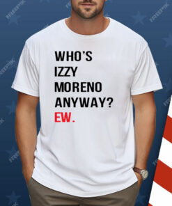 Who’s Izzy Moreno Anyway Ew Shirt