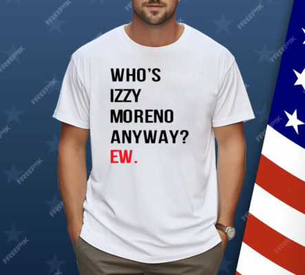 Who's Izzy Moreno Anyway Ew Shirt