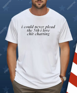 I Could Never Plead The 5Th I Love Chit Chatting Shirt