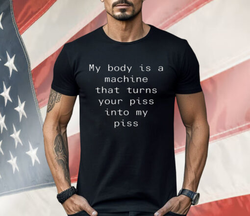 My Body Is A Machine That Turns Your Piss Into My Piss Shirt