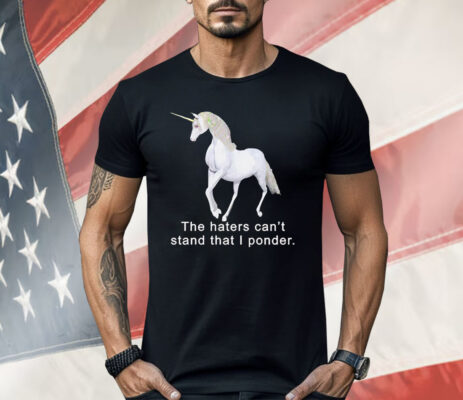 The haters can’t stand that i ponder unicorn Shirt