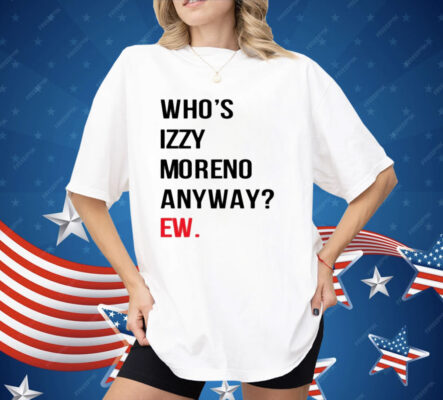 Who's Izzy Moreno Anyway Ew Shirt