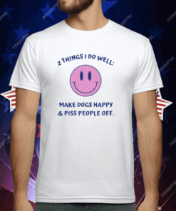 2 Things I Do Well Make Dogs Happy And Piss People Off T-Shirt