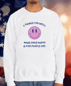 2 Things I Do Well Make Dogs Happy And Piss People Off T-Shirt