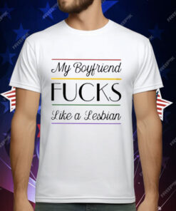 My Boyfriend Fucks Like A Lesbian T-Shirt