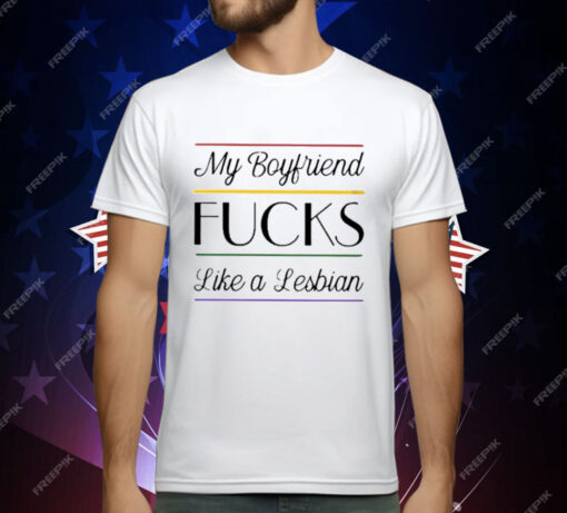 My Boyfriend Fucks Like A Lesbian T-Shirt