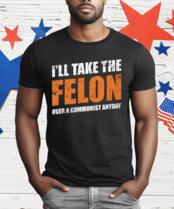 I’ll Take The Felon Over A Communist Anyday T-Shirt