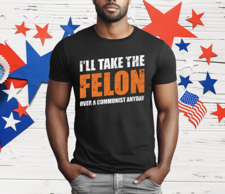 I’ll Take The Felon Over A Communist Anyday T-Shirt