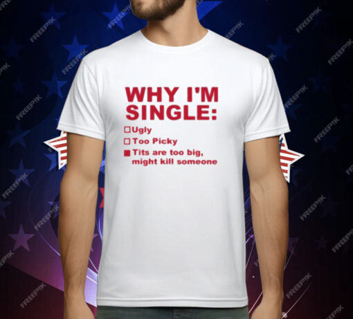 Why I’m Single Ugly Too Picky Tits Are Too Big T-Shirt