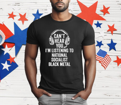 Can’t Hear You I’m Listening To National Socialist Black Metal T-Shirt