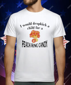 I Would Dropkick A Child For A Peach Ring Candy Shirt