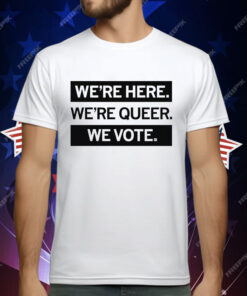 We’re here we’re queer we vote T-Shirt