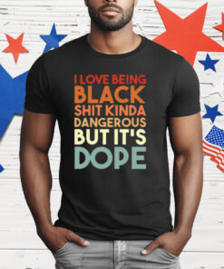 I Love Being Black Shit Kinda Dangerous But It’s Dope T-Shirt