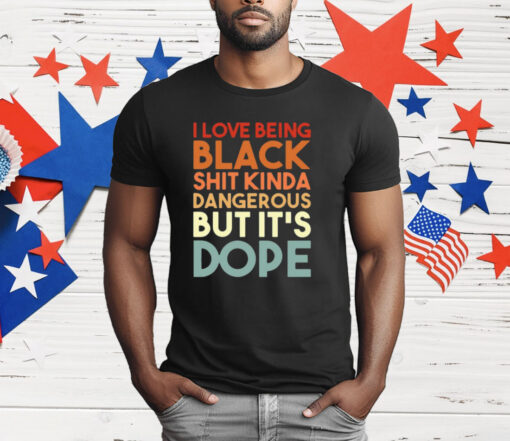 I Love Being Black Shit Kinda Dangerous But It’s Dope T-Shirt