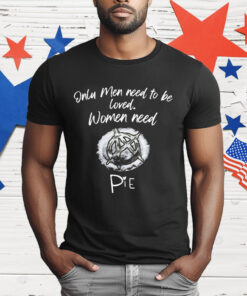 Only Men Need To Be Loved Women Need Pie T-Shirt