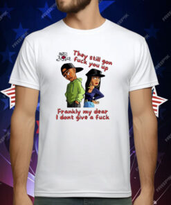 They still gon fuck you up frankly my dear I don’t give a fuck T-Shirt