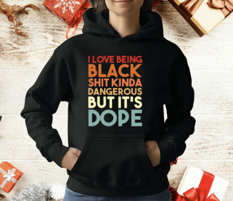 I Love Being Black Shit Kinda Dangerous But It’s Dope T-Shirt