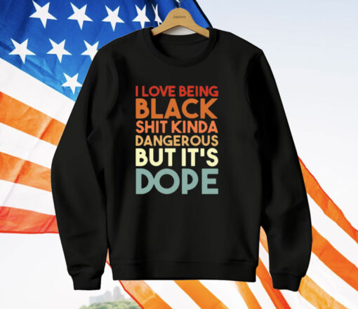 I Love Being Black Shit Kinda Dangerous But It’s Dope T-Shirt