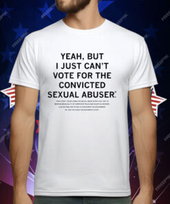 Yeah But I Just Can’t Vote For The Convicted Sexual Abuser T-Shirt