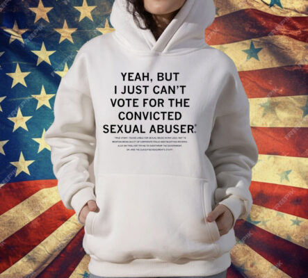 Yeah But I Just Can't Vote For The Convicted Sexual Abuser T-Shirt