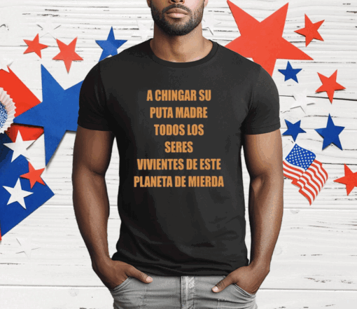 A Chingar Su Puta Madre Todos Los Seres Vivientes De Este Planeta De Mierda T-Shirt