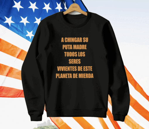 A Chingar Su Puta Madre Todos Los Seres Vivientes De Este Planeta De Mierda T-Shirt