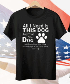 All I Need Is This Dog And That Other Dog Tee Shirt