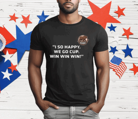 Bears I So Happy We Go Cup Win Win Win T-Shirt