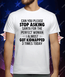 Can You Please Stop Asking Santa For The Perfect Woman I Almost Got Kidnapped 3 Times Today T-Shirt