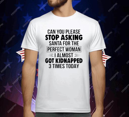 Can You Please Stop Asking Santa For The Perfect Woman I Almost Got Kidnapped 3 Times Today T-Shirt