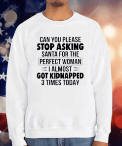 Can You Please Stop Asking Santa For The Perfect Woman I Almost Got Kidnapped 3 Times Today T-Shirt