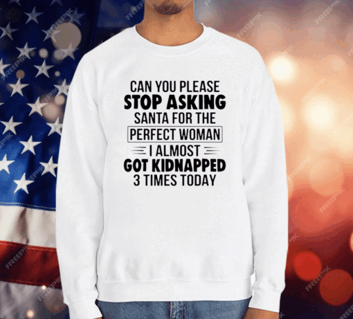 Can You Please Stop Asking Santa For The Perfect Woman I Almost Got Kidnapped 3 Times Today T-Shirt