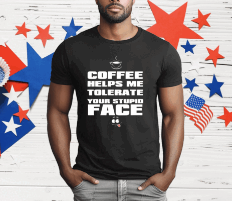 Coffee helps me tolerate your stupid face T-Shirt