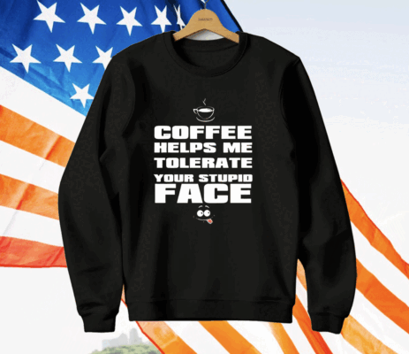 Coffee helps me tolerate your stupid face T-Shirt