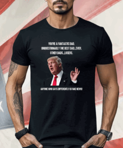 Donald Trump You’re A Fantastic Dad Unquestionably The Best Dad Ever Shirt