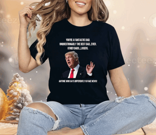 Donald Trump You’re A Fantastic Dad Unquestionably The Best Dad Ever Shirt