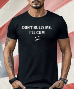 Don’t Bully Me I Will Cum Shirt