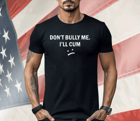 Don’t Bully Me I Will Cum Shirt