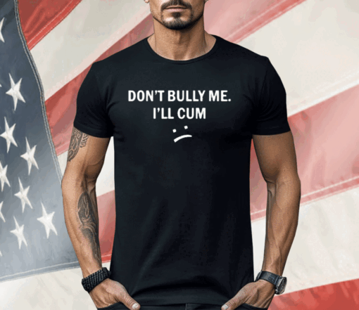 Don’t Bully Me I Will Cum Shirt